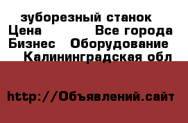 525 зуборезный станок › Цена ­ 1 000 - Все города Бизнес » Оборудование   . Калининградская обл.